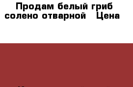 Продам белый гриб солено-отварной › Цена ­ 230 - Красноярский край Продукты и напитки » Фермерские продукты   . Красноярский край